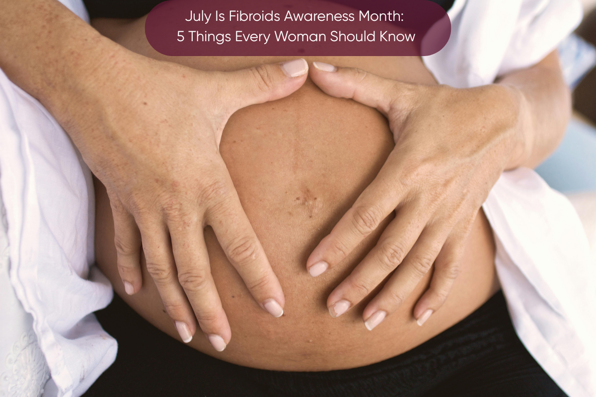 July Is Fibroids Awareness Month: 5 Things Every Woman Should Know